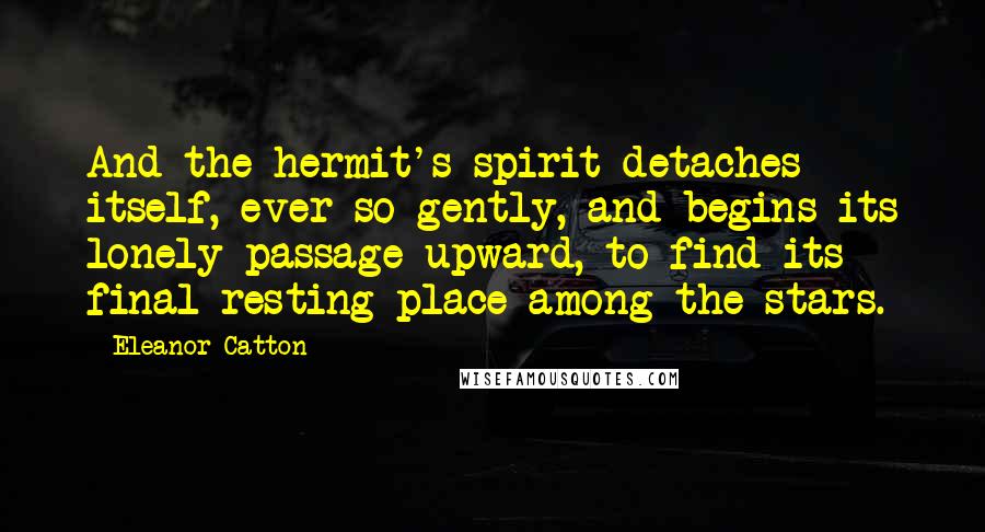 Eleanor Catton Quotes: And the hermit's spirit detaches itself, ever so gently, and begins its lonely passage upward, to find its final resting place among the stars.