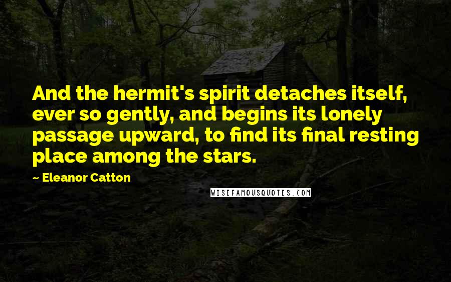 Eleanor Catton Quotes: And the hermit's spirit detaches itself, ever so gently, and begins its lonely passage upward, to find its final resting place among the stars.