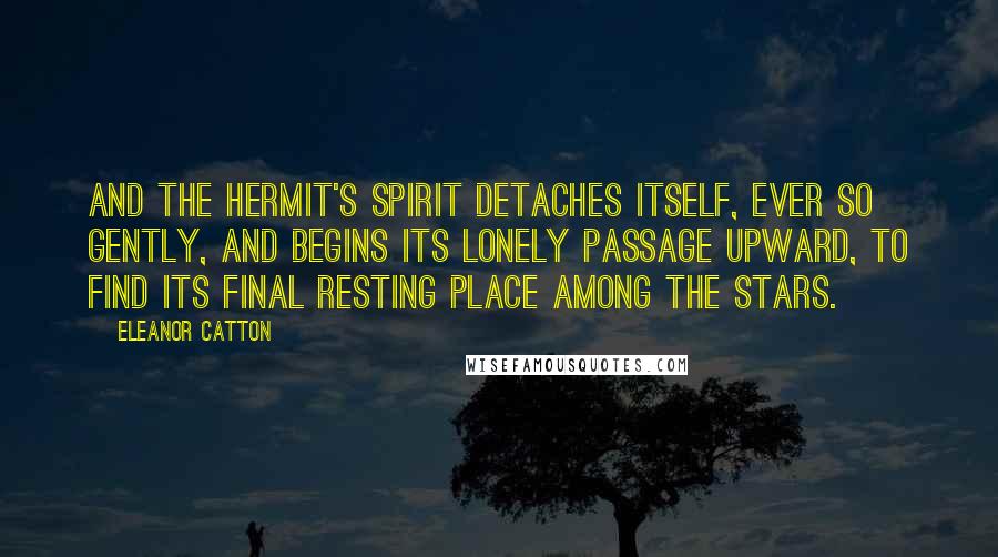 Eleanor Catton Quotes: And the hermit's spirit detaches itself, ever so gently, and begins its lonely passage upward, to find its final resting place among the stars.