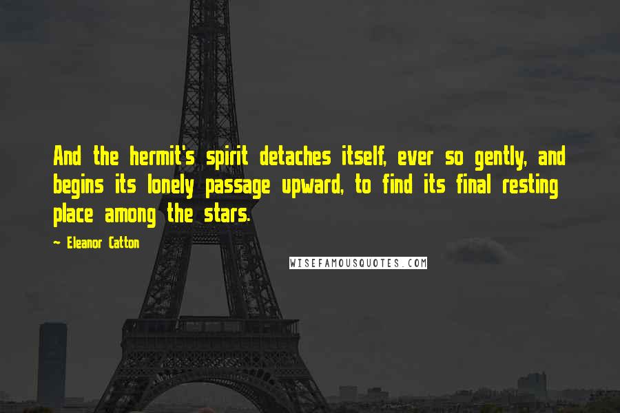 Eleanor Catton Quotes: And the hermit's spirit detaches itself, ever so gently, and begins its lonely passage upward, to find its final resting place among the stars.