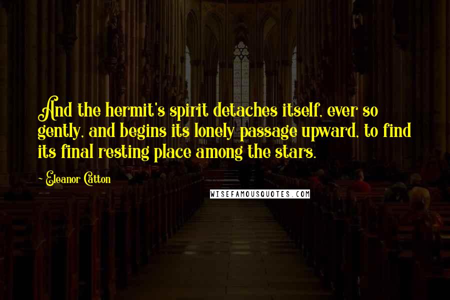 Eleanor Catton Quotes: And the hermit's spirit detaches itself, ever so gently, and begins its lonely passage upward, to find its final resting place among the stars.