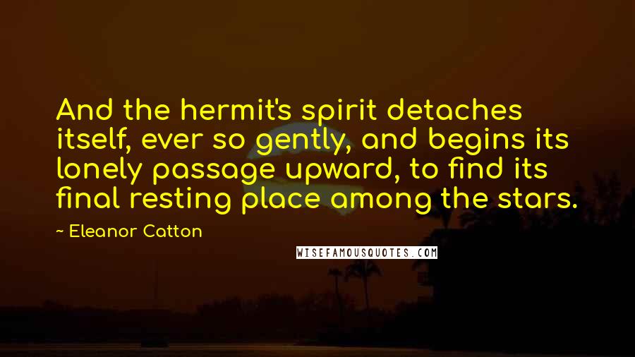Eleanor Catton Quotes: And the hermit's spirit detaches itself, ever so gently, and begins its lonely passage upward, to find its final resting place among the stars.