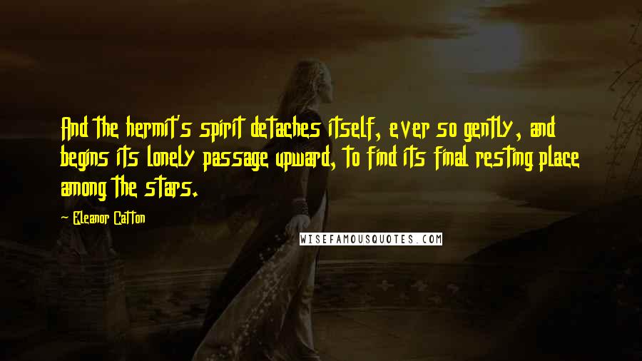 Eleanor Catton Quotes: And the hermit's spirit detaches itself, ever so gently, and begins its lonely passage upward, to find its final resting place among the stars.