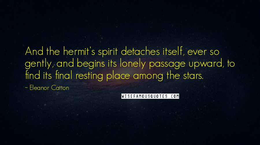 Eleanor Catton Quotes: And the hermit's spirit detaches itself, ever so gently, and begins its lonely passage upward, to find its final resting place among the stars.