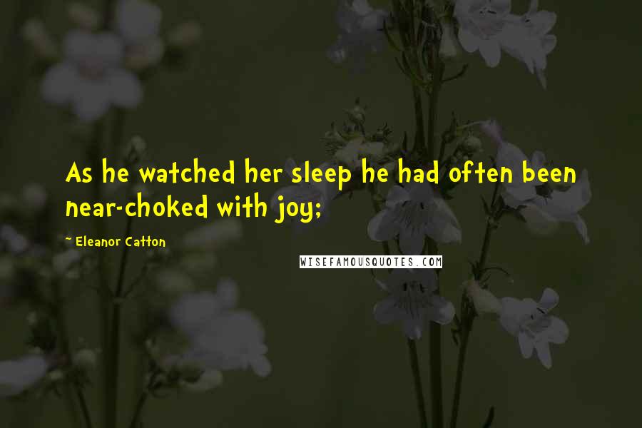 Eleanor Catton Quotes: As he watched her sleep he had often been near-choked with joy;