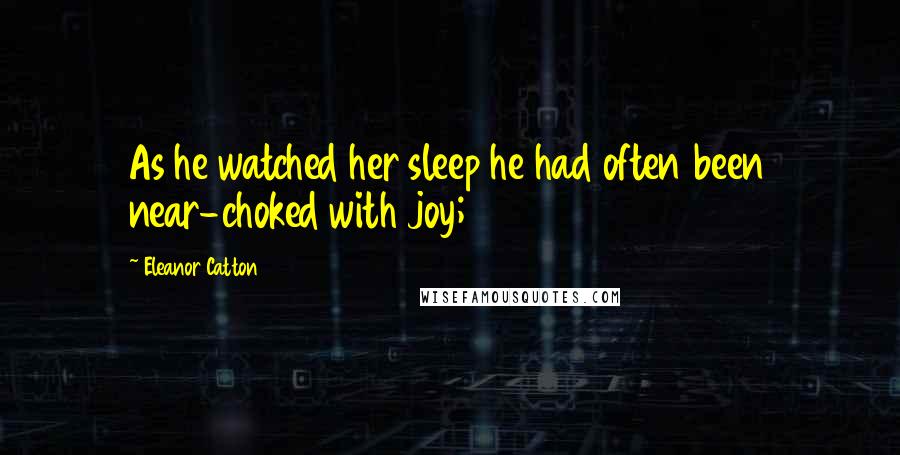 Eleanor Catton Quotes: As he watched her sleep he had often been near-choked with joy;