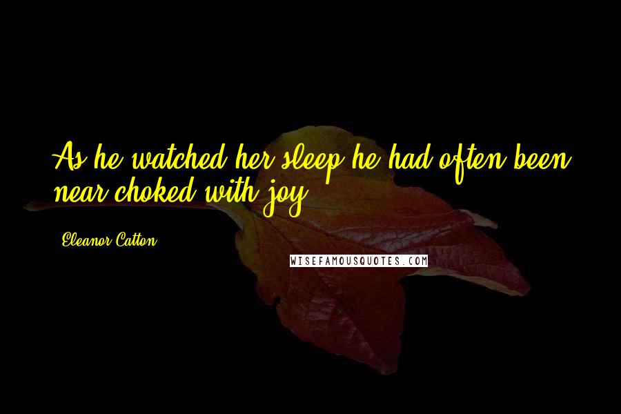 Eleanor Catton Quotes: As he watched her sleep he had often been near-choked with joy;