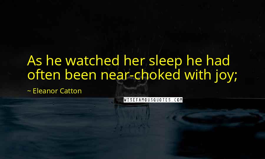 Eleanor Catton Quotes: As he watched her sleep he had often been near-choked with joy;