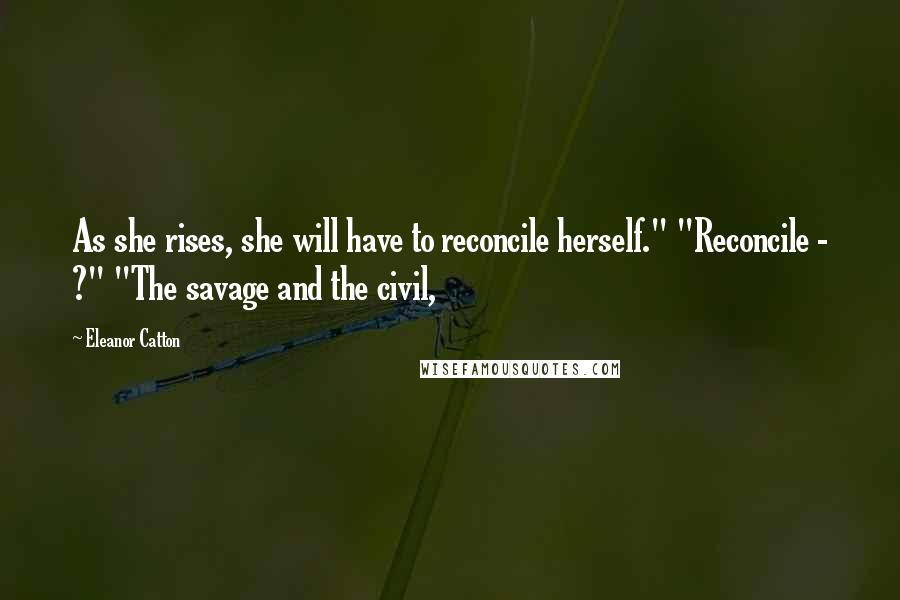 Eleanor Catton Quotes: As she rises, she will have to reconcile herself." "Reconcile - ?" "The savage and the civil,