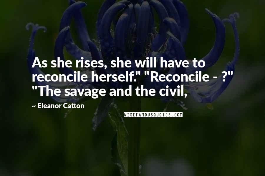 Eleanor Catton Quotes: As she rises, she will have to reconcile herself." "Reconcile - ?" "The savage and the civil,