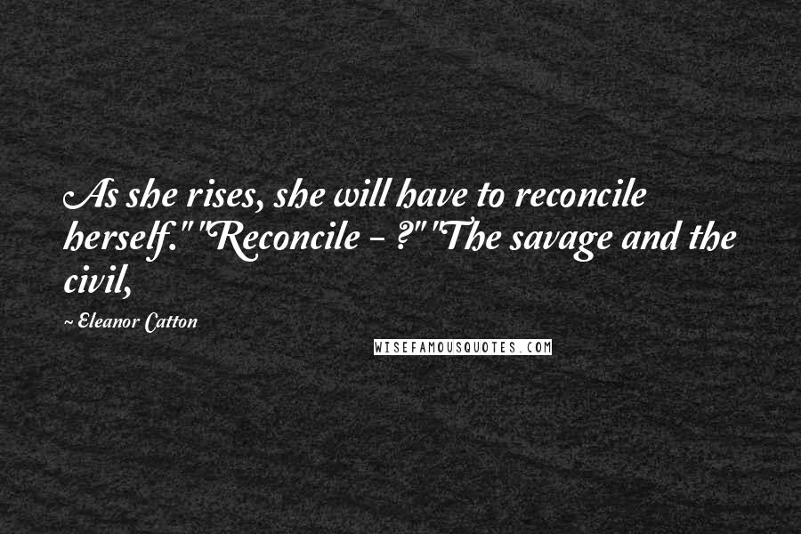 Eleanor Catton Quotes: As she rises, she will have to reconcile herself." "Reconcile - ?" "The savage and the civil,