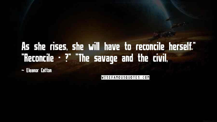 Eleanor Catton Quotes: As she rises, she will have to reconcile herself." "Reconcile - ?" "The savage and the civil,