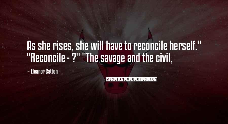 Eleanor Catton Quotes: As she rises, she will have to reconcile herself." "Reconcile - ?" "The savage and the civil,