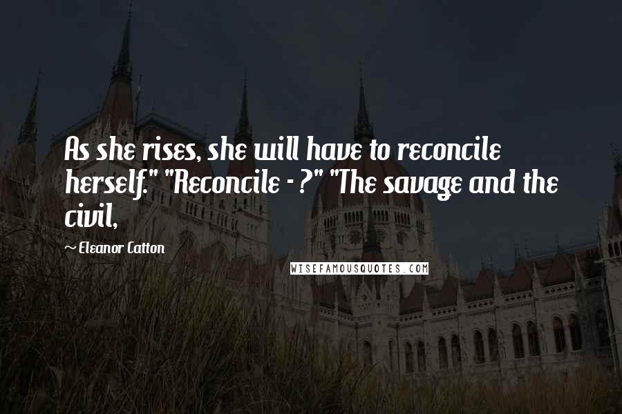 Eleanor Catton Quotes: As she rises, she will have to reconcile herself." "Reconcile - ?" "The savage and the civil,