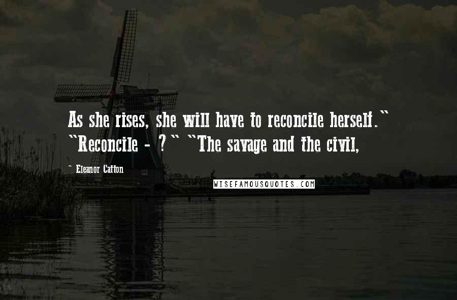 Eleanor Catton Quotes: As she rises, she will have to reconcile herself." "Reconcile - ?" "The savage and the civil,