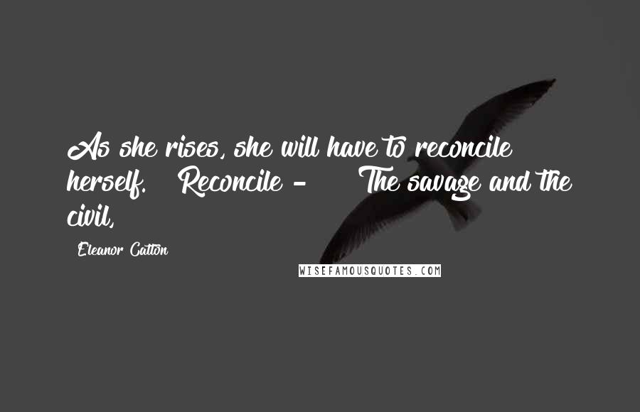 Eleanor Catton Quotes: As she rises, she will have to reconcile herself." "Reconcile - ?" "The savage and the civil,