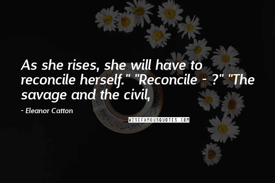 Eleanor Catton Quotes: As she rises, she will have to reconcile herself." "Reconcile - ?" "The savage and the civil,