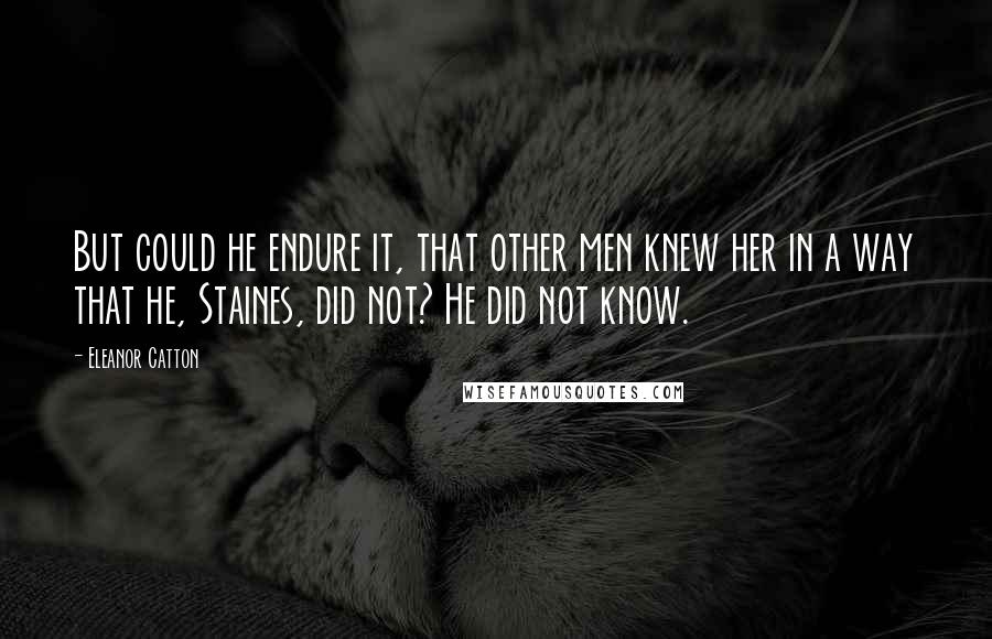 Eleanor Catton Quotes: But could he endure it, that other men knew her in a way that he, Staines, did not? He did not know.