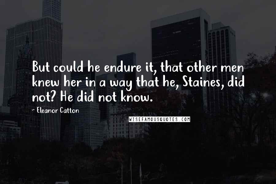 Eleanor Catton Quotes: But could he endure it, that other men knew her in a way that he, Staines, did not? He did not know.