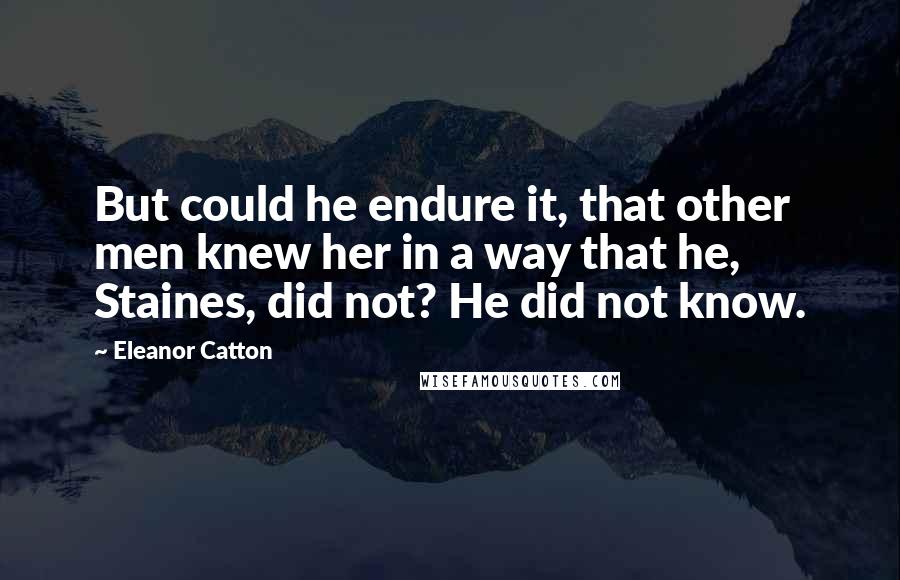 Eleanor Catton Quotes: But could he endure it, that other men knew her in a way that he, Staines, did not? He did not know.