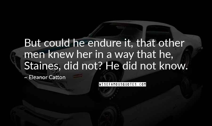 Eleanor Catton Quotes: But could he endure it, that other men knew her in a way that he, Staines, did not? He did not know.