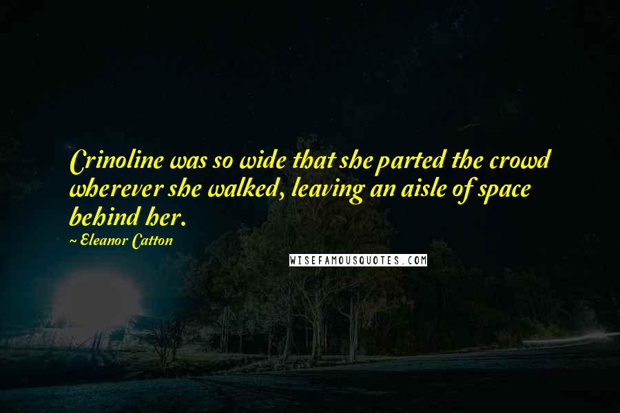 Eleanor Catton Quotes: Crinoline was so wide that she parted the crowd wherever she walked, leaving an aisle of space behind her.