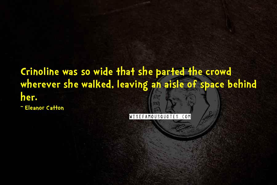 Eleanor Catton Quotes: Crinoline was so wide that she parted the crowd wherever she walked, leaving an aisle of space behind her.