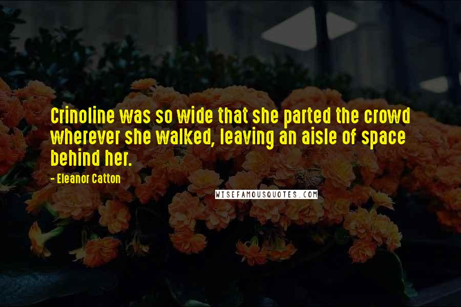Eleanor Catton Quotes: Crinoline was so wide that she parted the crowd wherever she walked, leaving an aisle of space behind her.