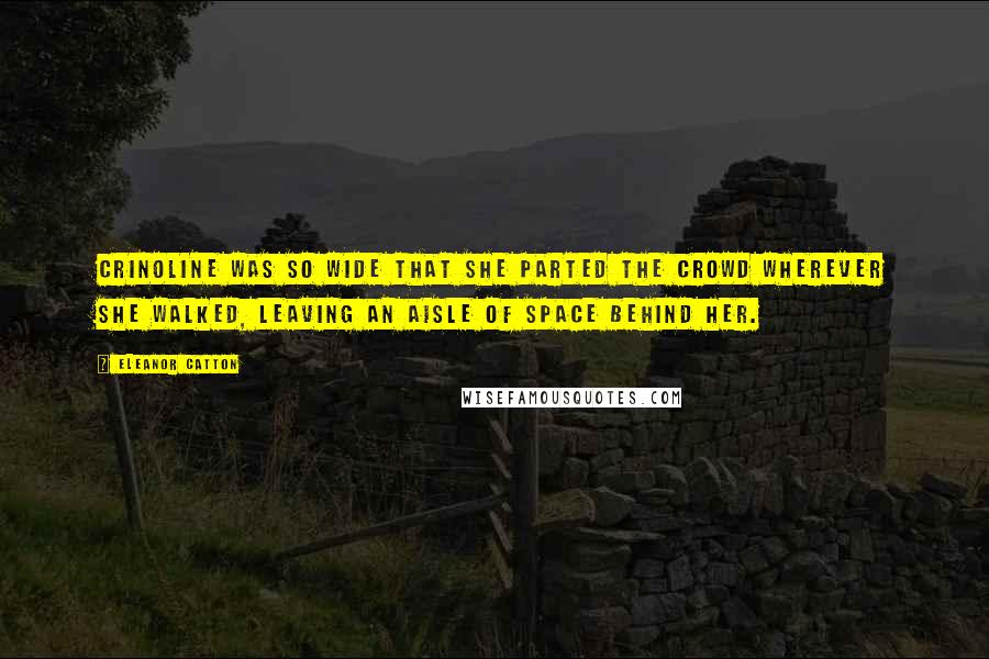 Eleanor Catton Quotes: Crinoline was so wide that she parted the crowd wherever she walked, leaving an aisle of space behind her.