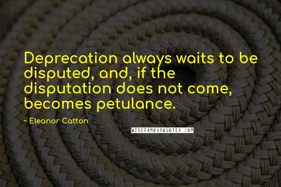 Eleanor Catton Quotes: Deprecation always waits to be disputed, and, if the disputation does not come, becomes petulance.