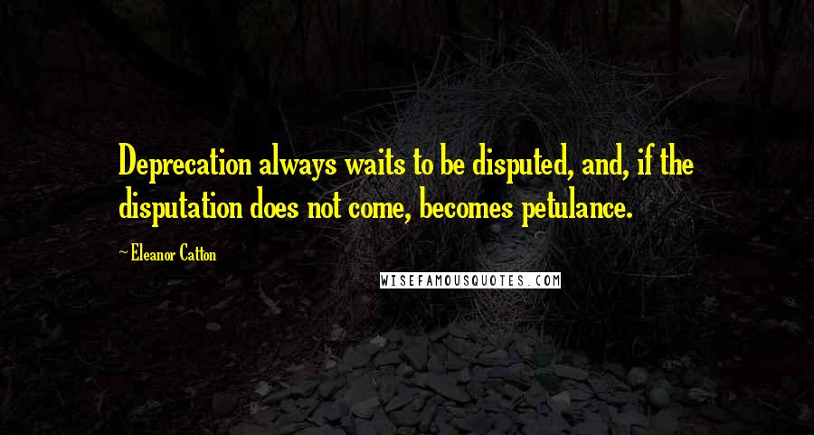 Eleanor Catton Quotes: Deprecation always waits to be disputed, and, if the disputation does not come, becomes petulance.