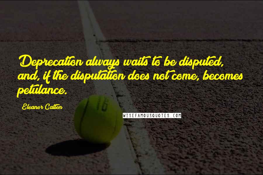 Eleanor Catton Quotes: Deprecation always waits to be disputed, and, if the disputation does not come, becomes petulance.