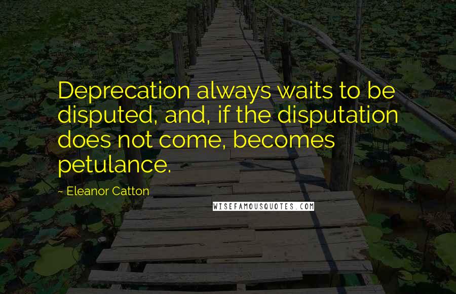 Eleanor Catton Quotes: Deprecation always waits to be disputed, and, if the disputation does not come, becomes petulance.