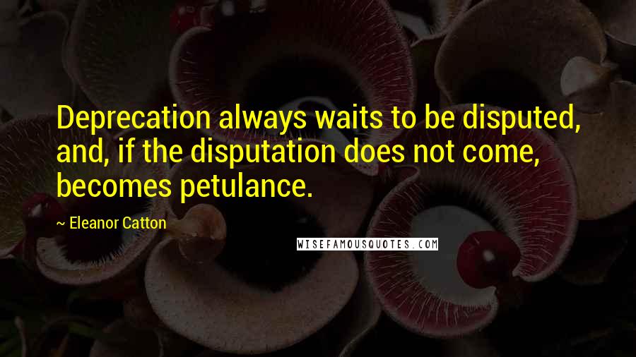 Eleanor Catton Quotes: Deprecation always waits to be disputed, and, if the disputation does not come, becomes petulance.