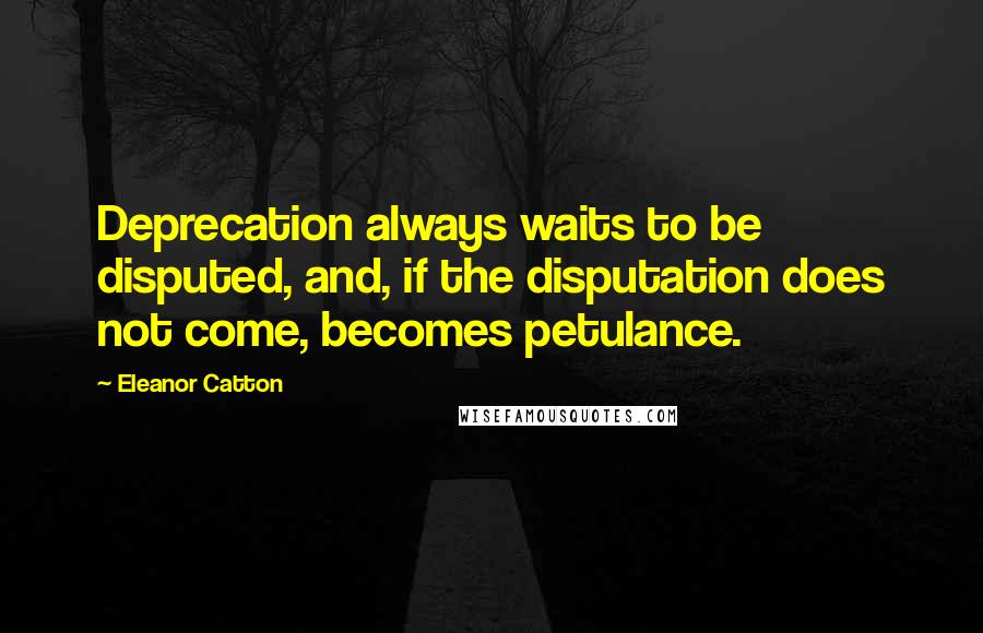 Eleanor Catton Quotes: Deprecation always waits to be disputed, and, if the disputation does not come, becomes petulance.