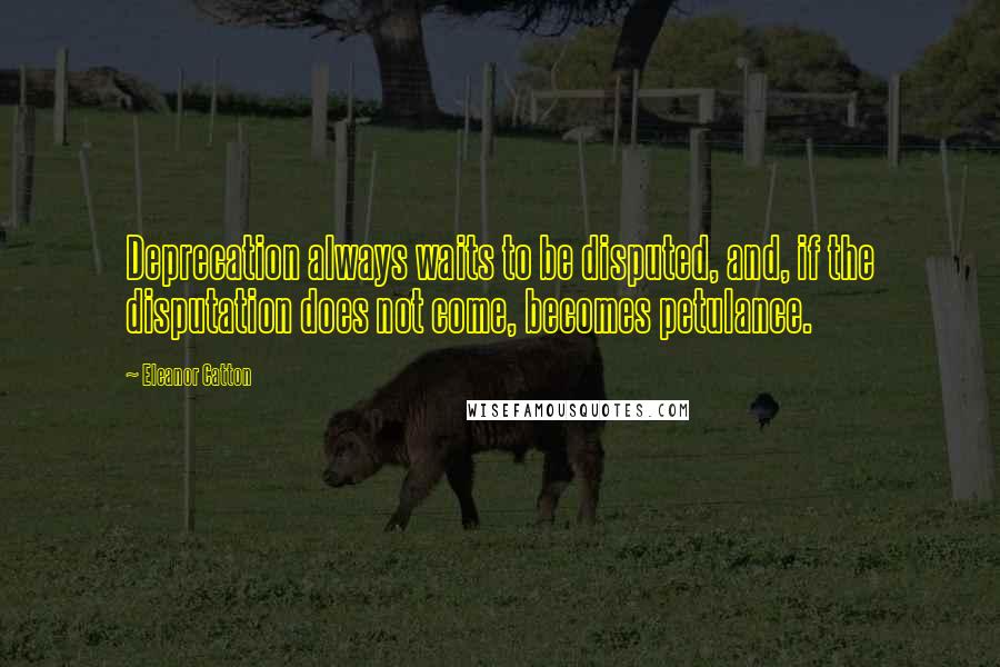 Eleanor Catton Quotes: Deprecation always waits to be disputed, and, if the disputation does not come, becomes petulance.