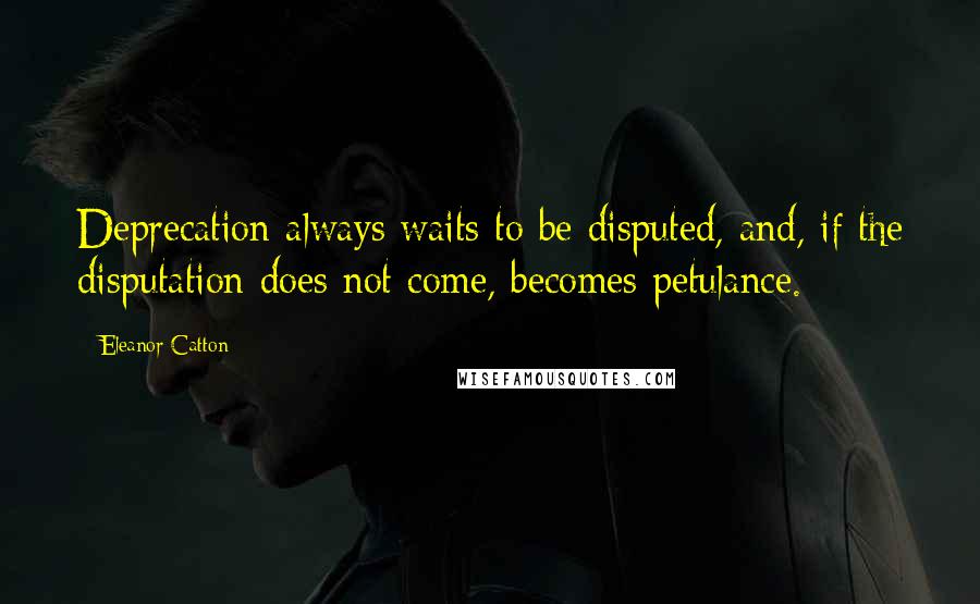 Eleanor Catton Quotes: Deprecation always waits to be disputed, and, if the disputation does not come, becomes petulance.