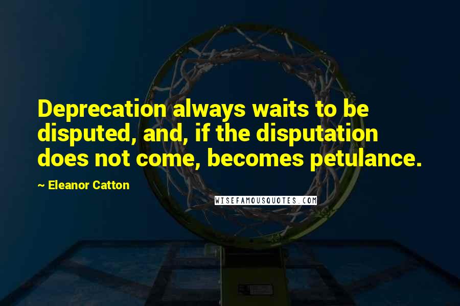 Eleanor Catton Quotes: Deprecation always waits to be disputed, and, if the disputation does not come, becomes petulance.