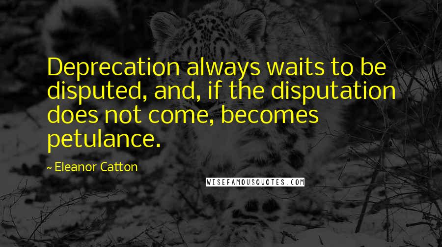 Eleanor Catton Quotes: Deprecation always waits to be disputed, and, if the disputation does not come, becomes petulance.