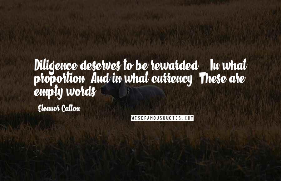 Eleanor Catton Quotes: Diligence deserves to be rewarded." "In what proportion? And in what currency? These are empty words.