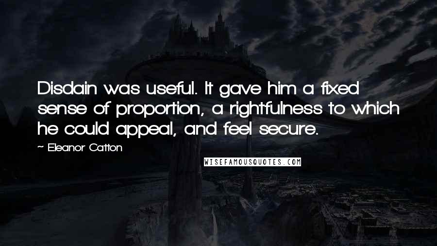 Eleanor Catton Quotes: Disdain was useful. It gave him a fixed sense of proportion, a rightfulness to which he could appeal, and feel secure.