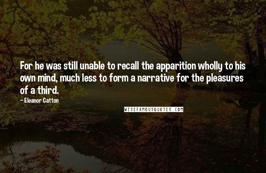 Eleanor Catton Quotes: For he was still unable to recall the apparition wholly to his own mind, much less to form a narrative for the pleasures of a third.