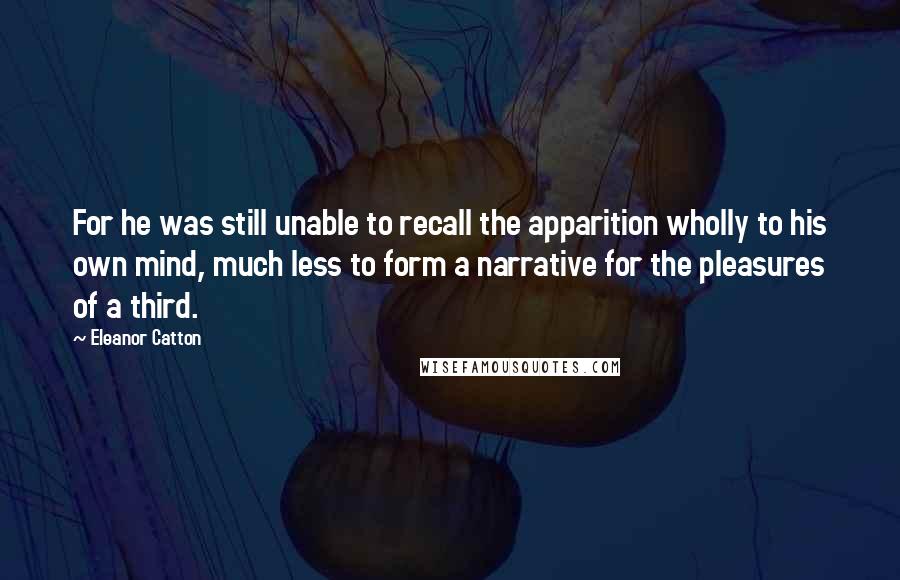 Eleanor Catton Quotes: For he was still unable to recall the apparition wholly to his own mind, much less to form a narrative for the pleasures of a third.