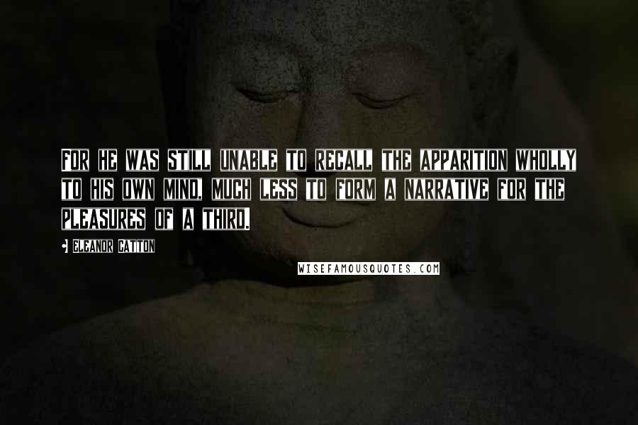 Eleanor Catton Quotes: For he was still unable to recall the apparition wholly to his own mind, much less to form a narrative for the pleasures of a third.