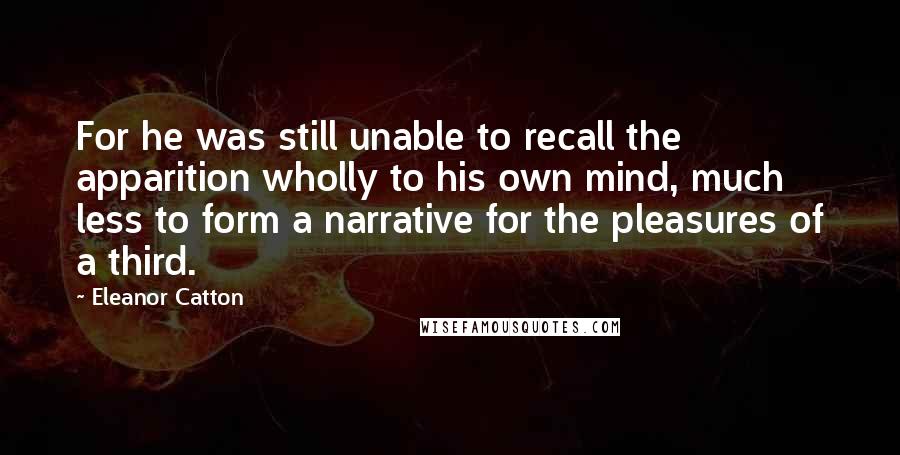 Eleanor Catton Quotes: For he was still unable to recall the apparition wholly to his own mind, much less to form a narrative for the pleasures of a third.