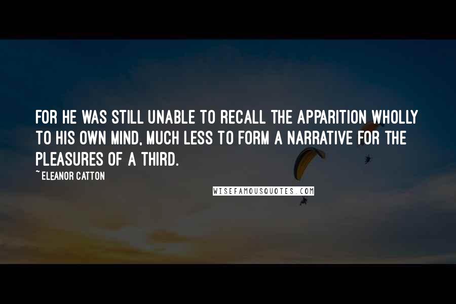 Eleanor Catton Quotes: For he was still unable to recall the apparition wholly to his own mind, much less to form a narrative for the pleasures of a third.