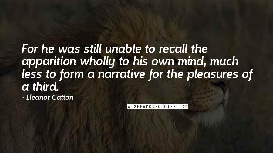 Eleanor Catton Quotes: For he was still unable to recall the apparition wholly to his own mind, much less to form a narrative for the pleasures of a third.