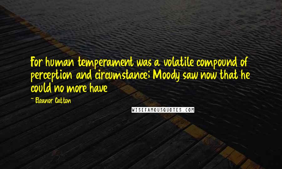 Eleanor Catton Quotes: For human temperament was a volatile compound of perception and circumstance; Moody saw now that he could no more have