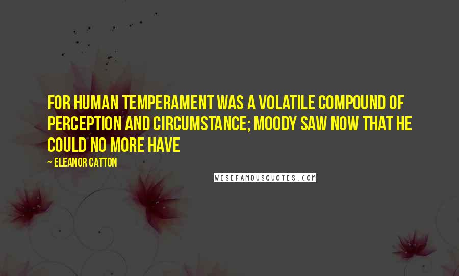 Eleanor Catton Quotes: For human temperament was a volatile compound of perception and circumstance; Moody saw now that he could no more have