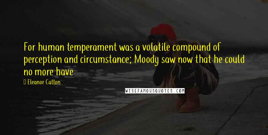 Eleanor Catton Quotes: For human temperament was a volatile compound of perception and circumstance; Moody saw now that he could no more have